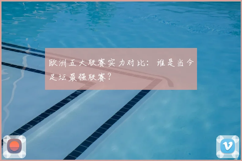 欧洲五大联赛实力对比：谁是当今足坛最强联赛？
