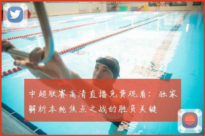 中超联赛高清直播免费观看：独家解析本轮焦点之战的胜负关键