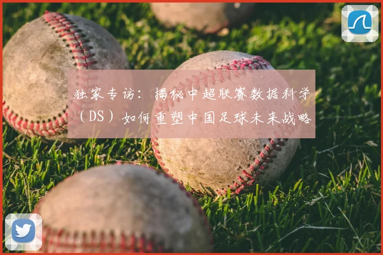 独家专访：揭秘中超联赛数据科学（DS）如何重塑中国足球未来战略