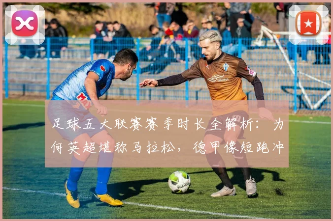 足球五大联赛赛季时长全解析：为何英超堪称马拉松，德甲像短跑冲刺？