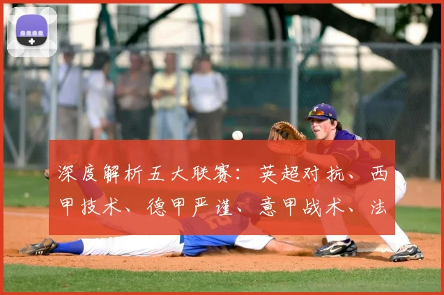 深度解析五大联赛：英超对抗、西甲技术、德甲严谨、意甲战术、法甲新星，各有什么独特魅力？