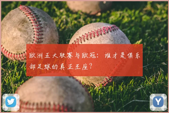 欧洲五大联赛与欧冠：谁才是俱乐部足球的真正王座？