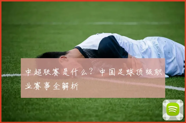 中超联赛是什么？中国足球顶级职业赛事全解析