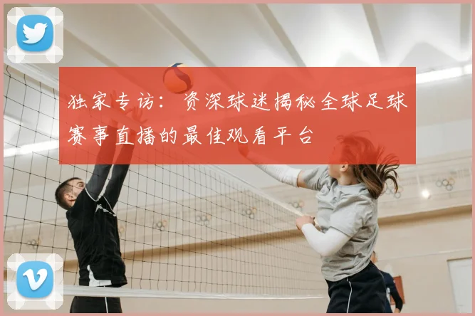 独家专访：资深球迷揭秘全球足球赛事直播的最佳观看平台