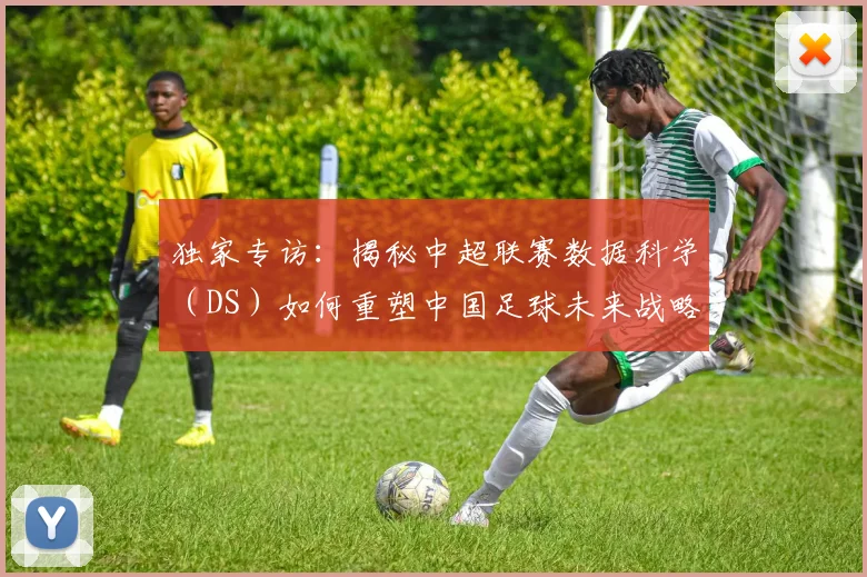 独家专访：揭秘中超联赛数据科学（DS）如何重塑中国足球未来战略