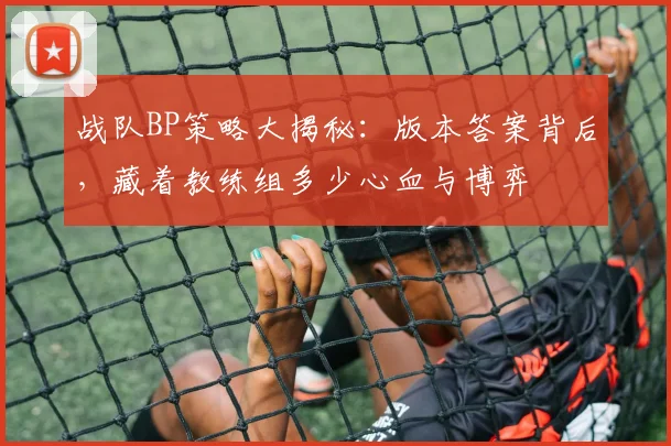 战队BP策略大揭秘：版本答案背后，藏着教练组多少心血与博弈