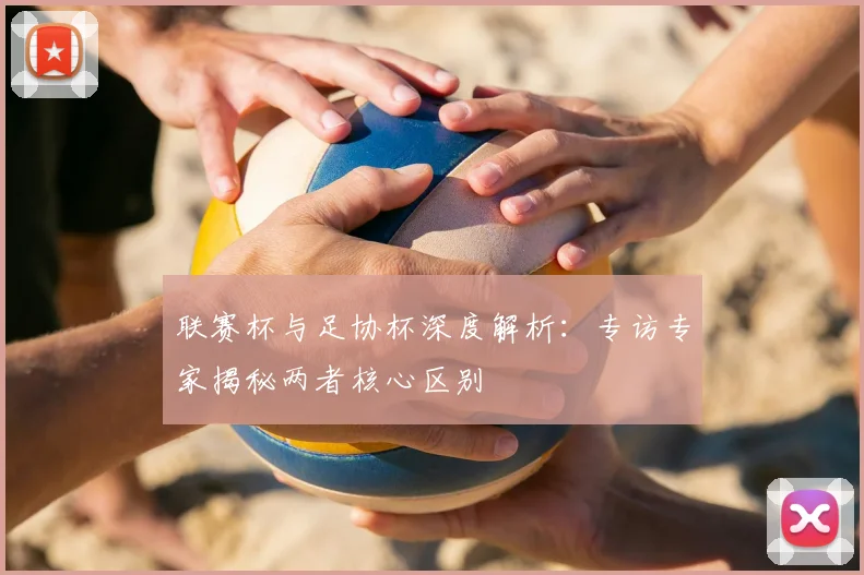 联赛杯与足协杯深度解析：专访专家揭秘两者核心区别