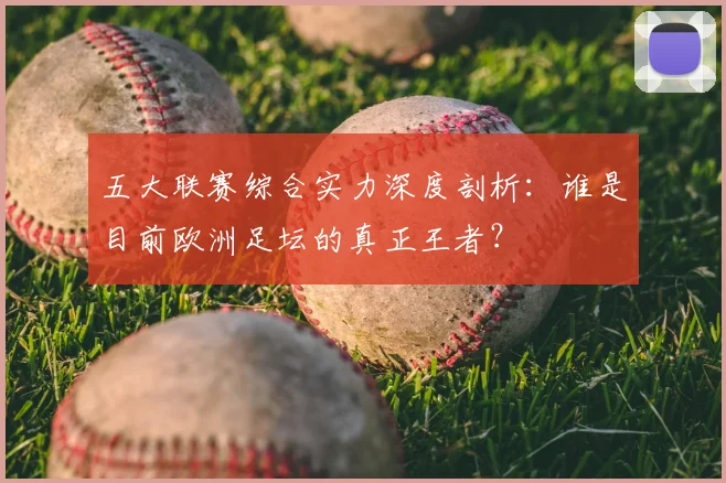 五大联赛综合实力深度剖析：谁是目前欧洲足坛的真正王者？