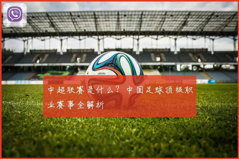 中超联赛是什么？中国足球顶级职业赛事全解析