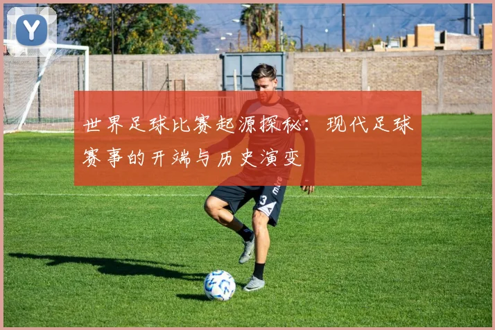 世界足球比赛起源探秘：现代足球赛事的开端与历史演变